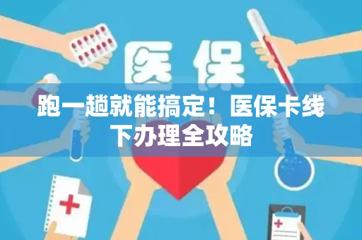 跑一趟就能搞定！医保卡线下办理全攻略